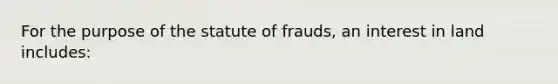 For the purpose of the statute of frauds, an interest in land includes: