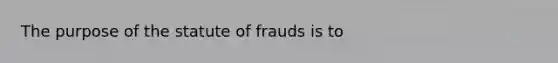 The purpose of the statute of frauds is to