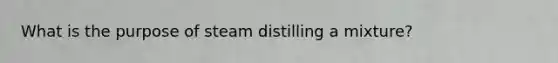 What is the purpose of steam distilling a mixture?