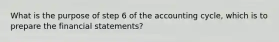 What is the purpose of step 6 of <a href='https://www.questionai.com/knowledge/k10xCJF4P3-the-accounting-cycle' class='anchor-knowledge'>the accounting cycle</a>, which is to prepare the <a href='https://www.questionai.com/knowledge/kFBJaQCz4b-financial-statements' class='anchor-knowledge'>financial statements</a>?