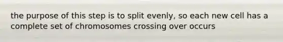 the purpose of this step is to split evenly, so each new cell has a complete set of chromosomes crossing over occurs