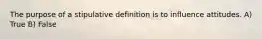 The purpose of a stipulative definition is to influence attitudes. A) True B) False