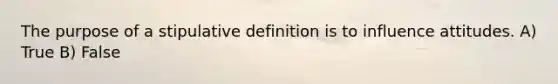 The purpose of a stipulative definition is to influence attitudes. A) True B) False