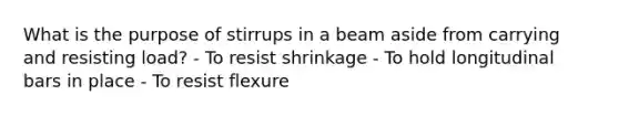 What is the purpose of stirrups in a beam aside from carrying and resisting load? - To resist shrinkage - To hold longitudinal bars in place - To resist flexure