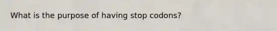 What is the purpose of having stop codons?