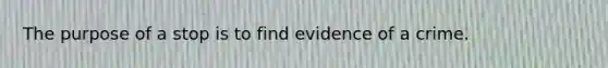 The purpose of a stop is to find evidence of a crime.​