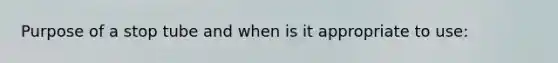 Purpose of a stop tube and when is it appropriate to use: