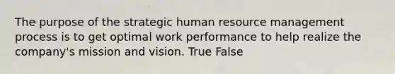 The purpose of the strategic human resource management process is to get optimal work performance to help realize the company's mission and vision. True False