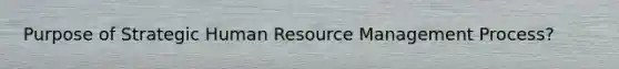 Purpose of Strategic Human Resource Management Process?