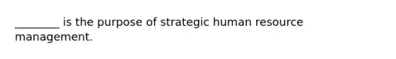 ________ is the purpose of strategic human resource management.