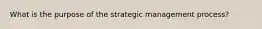 What is the purpose of the strategic management process?