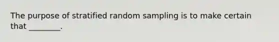 The purpose of stratified random sampling is to make certain that ________.