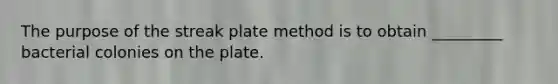 The purpose of the streak plate method is to obtain _________ bacterial colonies on the plate.