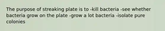 The purpose of streaking plate is to -kill bacteria -see whether bacteria grow on the plate -grow a lot bacteria -isolate pure colonies