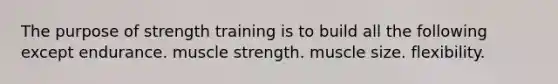 The purpose of strength training is to build all the following except endurance. muscle strength. muscle size. flexibility.