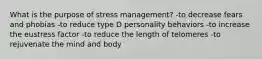 What is the purpose of stress management? -to decrease fears and phobias -to reduce type D personality behaviors -to increase the eustress factor -to reduce the length of telomeres -to rejuvenate the mind and body