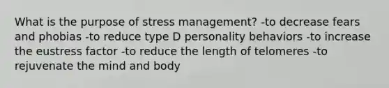 What is the purpose of stress management? -to decrease fears and phobias -to reduce type D personality behaviors -to increase the eustress factor -to reduce the length of telomeres -to rejuvenate the mind and body