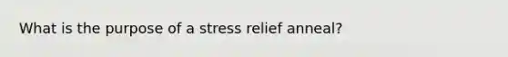 What is the purpose of a stress relief anneal?