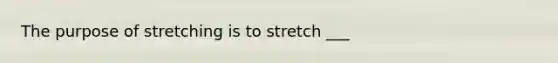 The purpose of stretching is to stretch ___