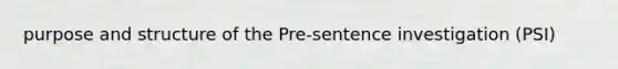 purpose and structure of the Pre-sentence investigation (PSI)