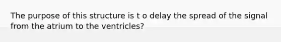 The purpose of this structure is t o delay the spread of the signal from the atrium to the ventricles?