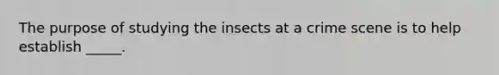 The purpose of studying the insects at a crime scene is to help establish _____.