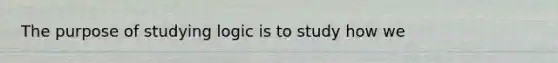 The purpose of studying logic is to study how we