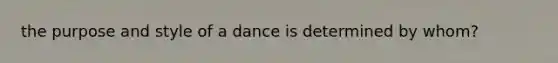 the purpose and style of a dance is determined by whom?