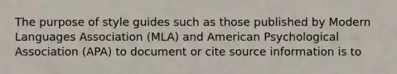 The purpose of style guides such as those published by Modern Languages Association (MLA) and American Psychological Association (APA) to document or cite source information is to