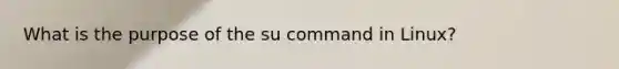 What is the purpose of the su command in Linux?