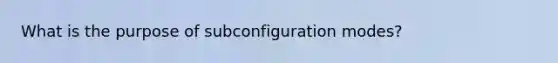 What is the purpose of subconfiguration modes?