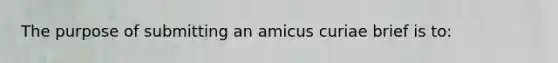 The purpose of submitting an amicus curiae brief is to: