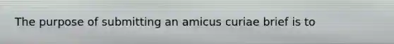 The purpose of submitting an amicus curiae brief is to