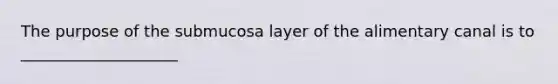 The purpose of the submucosa layer of the alimentary canal is to ____________________