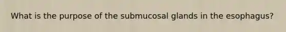 What is the purpose of the submucosal glands in <a href='https://www.questionai.com/knowledge/kSjVhaa9qF-the-esophagus' class='anchor-knowledge'>the esophagus</a>?