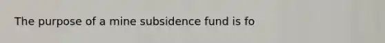 The purpose of a mine subsidence fund is fo