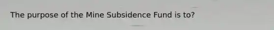 The purpose of the Mine Subsidence Fund is to?