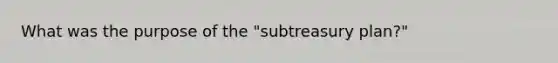 What was the purpose of the "subtreasury plan?"