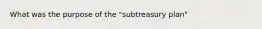 What was the purpose of the "subtreasury plan"