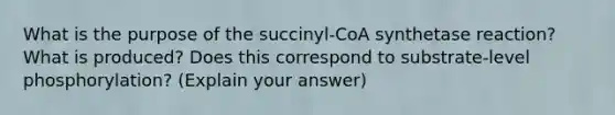 What is the purpose of the succinyl-CoA synthetase reaction? What is produced? Does this correspond to substrate-level phosphorylation? (Explain your answer)