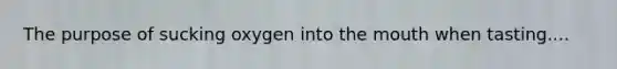 The purpose of sucking oxygen into the mouth when tasting....