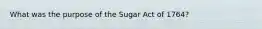 What was the purpose of the Sugar Act of 1764?