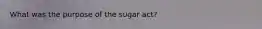 What was the purpose of the sugar act?