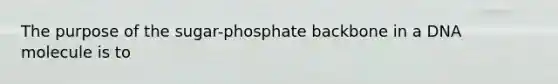 The purpose of the sugar-phosphate backbone in a DNA molecule is to