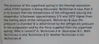 The purpose of the superheat spring in the thermal expansion valve (TXV) system is being discussed. Technician A says that it is to ensure that the temperature of the refrigerant leaving the evaporator is between approximately 5°F and 20°F higher than the boiling point of the refrigerant. Technician B says the pressure in chamber B is determined by the refrigerant pressure in the evaporator and by the force supplied from the superheat spring. Who is correct? A. Technician A B. Technician B C. Both Technician A and Technician B D. Neither Technician A nor Technician B