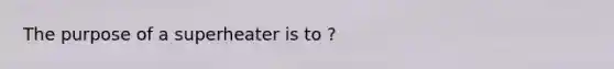 The purpose of a superheater is to ?