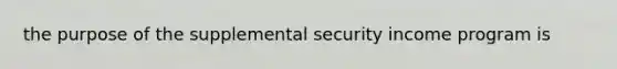 the purpose of the supplemental security income program is