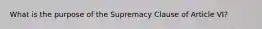 What is the purpose of the Supremacy Clause of Article VI?