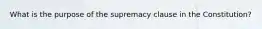 What is the purpose of the supremacy clause in the Constitution?