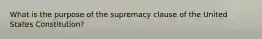 What is the purpose of the supremacy clause of the United States Constitution?